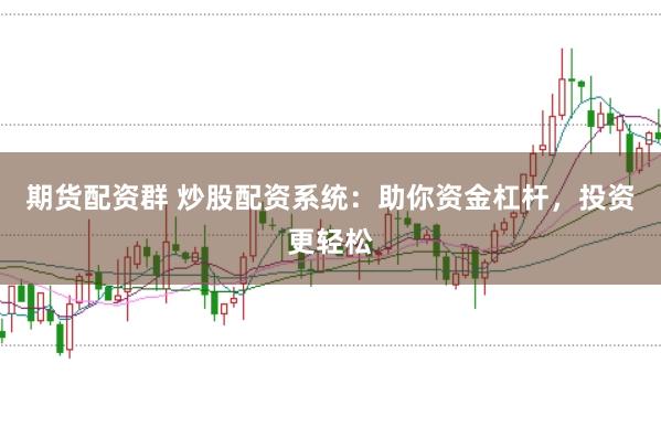 期货配资群 炒股配资系统：助你资金杠杆，投资更轻松