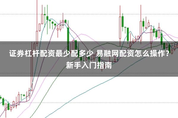 证券杠杆配资最少配多少 易融网配资怎么操作？新手入门指南