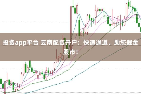 投资app平台 云南配资开户：快速通道，助您掘金股市！