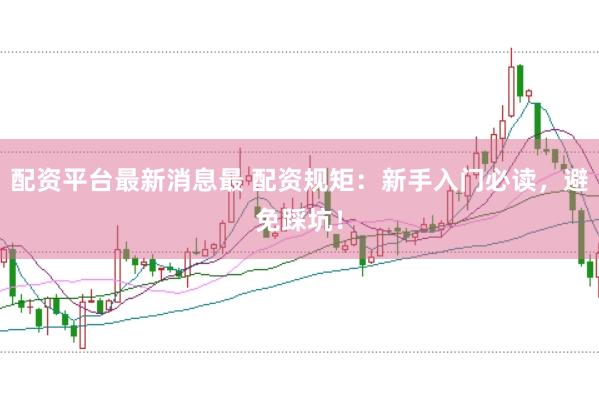 配资平台最新消息最 配资规矩：新手入门必读，避免踩坑！
