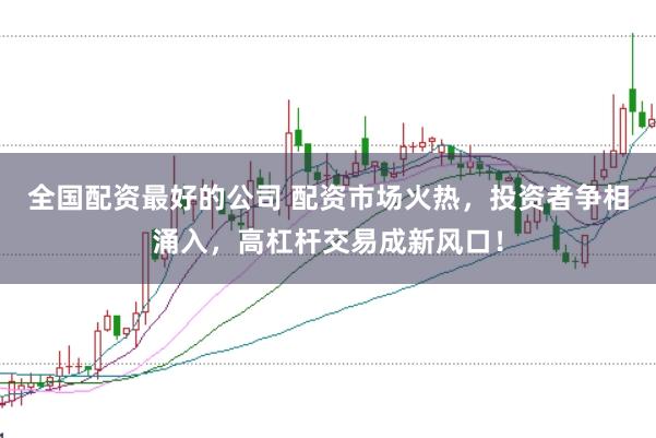 全国配资最好的公司 配资市场火热，投资者争相涌入，高杠杆交易成新风口！