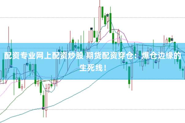 配资专业网上配资炒股 期货配资穿仓：爆仓边缘的生死线！