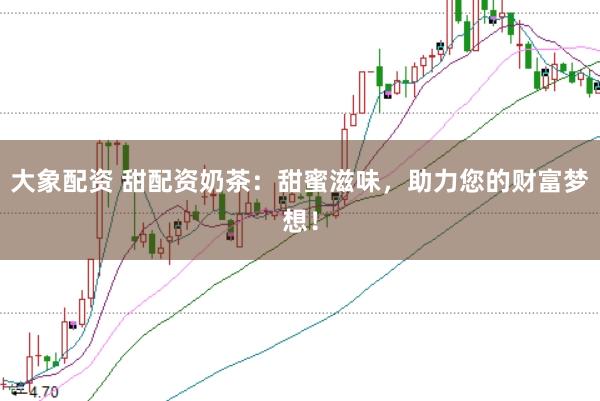 大象配资 甜配资奶茶：甜蜜滋味，助力您的财富梦想！