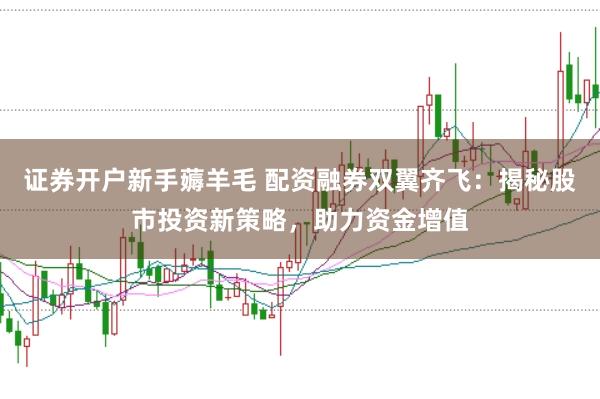 证券开户新手薅羊毛 配资融券双翼齐飞：揭秘股市投资新策略，助力资金增值