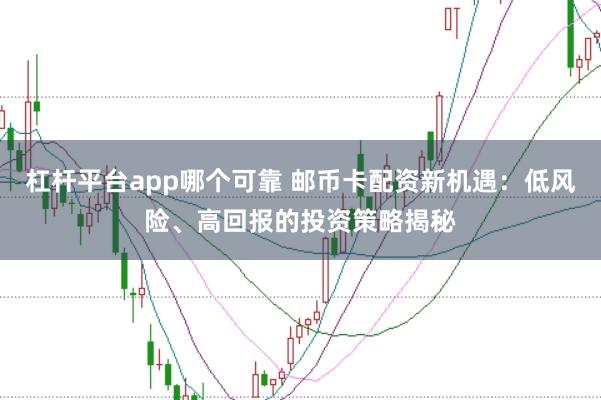杠杆平台app哪个可靠 邮币卡配资新机遇：低风险、高回报的投资策略揭秘
