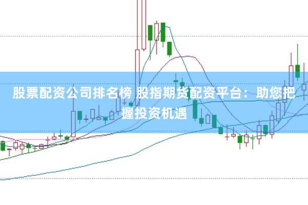 股票配资公司排名榜 股指期货配资平台：助您把握投资机遇