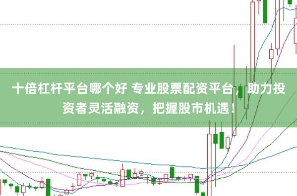 十倍杠杆平台哪个好 专业股票配资平台，助力投资者灵活融资，把握股市机遇！