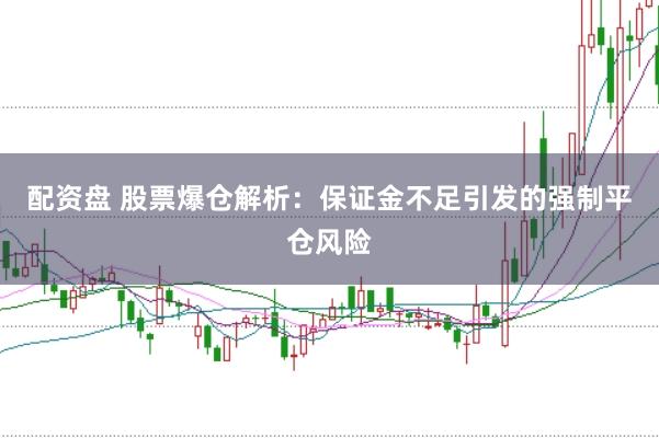 配资盘 股票爆仓解析：保证金不足引发的强制平仓风险