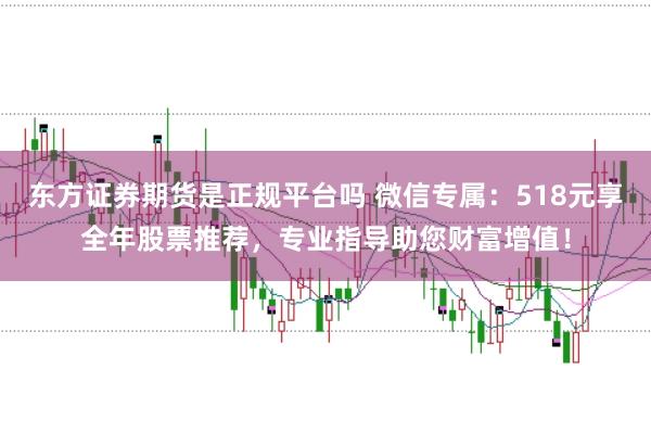 东方证券期货是正规平台吗 微信专属：518元享全年股票推荐，专业指导助您财富增值！