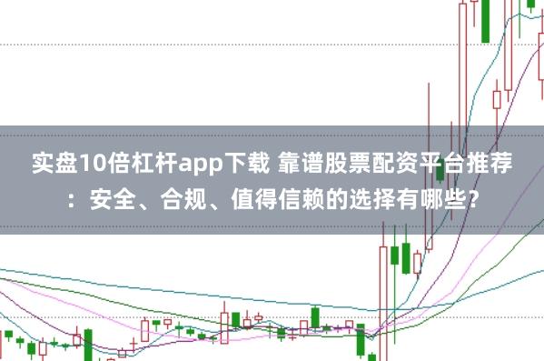 实盘10倍杠杆app下载 靠谱股票配资平台推荐：安全、合规、值得信赖的选择有哪些？