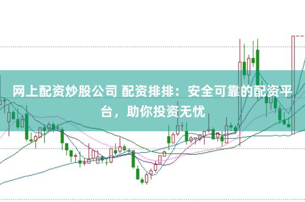 网上配资炒股公司 配资排排：安全可靠的配资平台，助你投资无忧