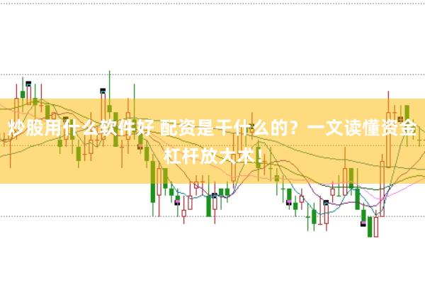 炒股用什么软件好 配资是干什么的？一文读懂资金杠杆放大术！