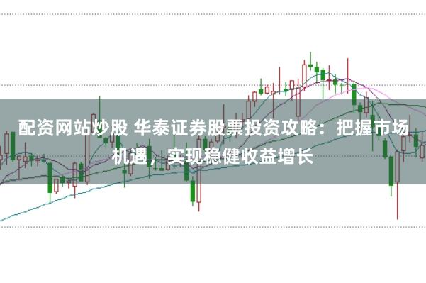 配资网站炒股 华泰证券股票投资攻略：把握市场机遇，实现稳健收益增长