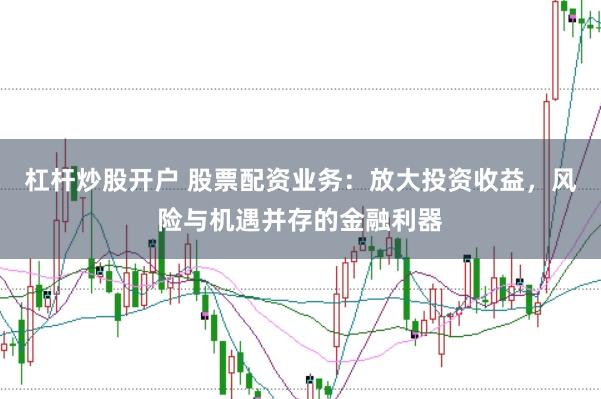 杠杆炒股开户 股票配资业务：放大投资收益，风险与机遇并存的金融利器