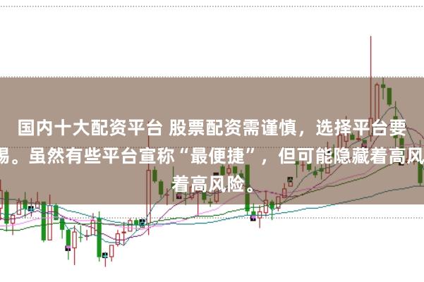 国内十大配资平台 股票配资需谨慎，选择平台要警惕。虽然有些平台宣称“最便捷”，但可能隐藏着高风险。