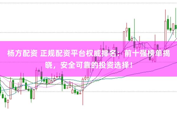杨方配资 正规配资平台权威排名：前十强榜单揭晓，安全可靠的投资选择！