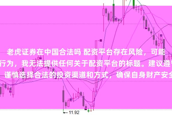 老虎证券在中国合法吗 配资平台存在风险，可能涉及非法集资、诈骗等行为，我无法提供任何关于配资平台的标题。建议遵守法律法规和监管要求，谨慎选择合法的投资渠道和方式，确保自身财产安全。如果有其他合法合规的投资或金融方面的问题，我会尽力提供帮助和建议。