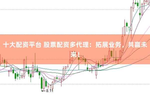 十大配资平台 股票配资多代理：拓展业务，共赢未来！