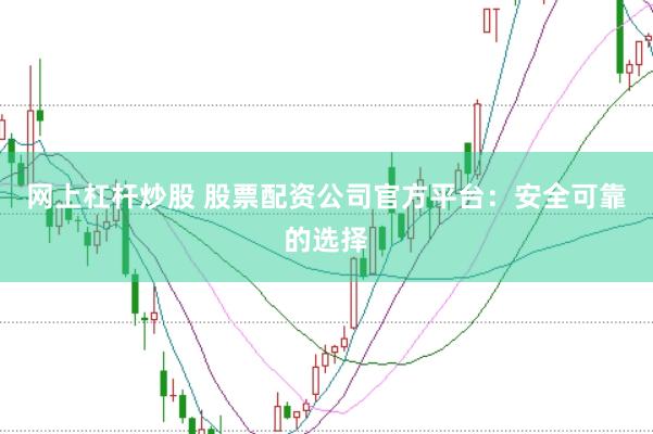 网上杠杆炒股 股票配资公司官方平台：安全可靠的选择