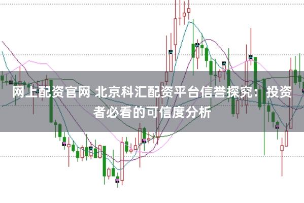 网上配资官网 北京科汇配资平台信誉探究：投资者必看的可信度分析