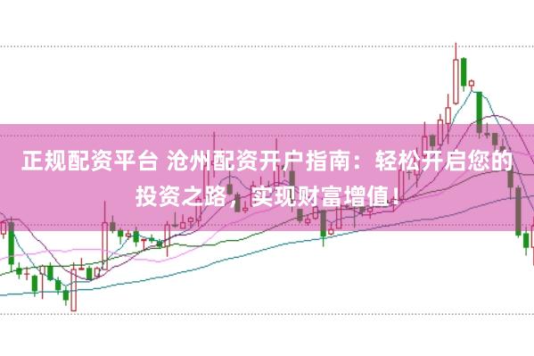 正规配资平台 沧州配资开户指南：轻松开启您的投资之路，实现财富增值！