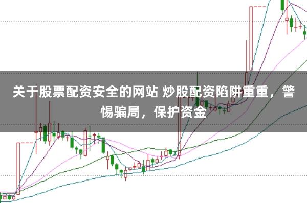 关于股票配资安全的网站 炒股配资陷阱重重，警惕骗局，保护资金