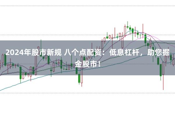2024年股市新规 八个点配资：低息杠杆，助您掘金股市！