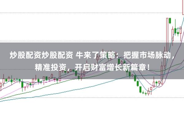 炒股配资炒股配资 牛来了策略：把握市场脉动，精准投资，开启财富增长新篇章！