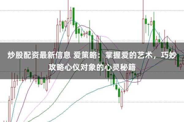 炒股配资最新信息 爱策略：掌握爱的艺术，巧妙攻略心仪对象的心灵秘籍