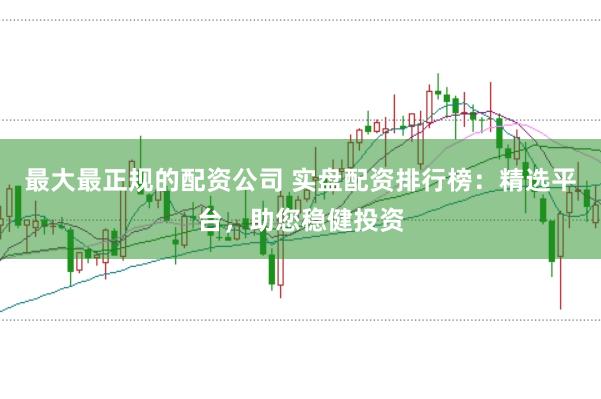 最大最正规的配资公司 实盘配资排行榜：精选平台，助您稳健投资