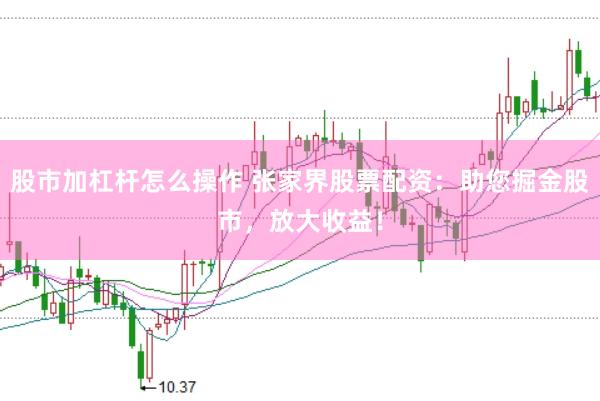 股市加杠杆怎么操作 张家界股票配资：助您掘金股市，放大收益！