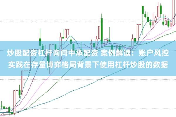 炒股配资杠杆询问中承配资 案例解读：账户风控实践在存量博弈格局背景下使用杠杆炒股的数据