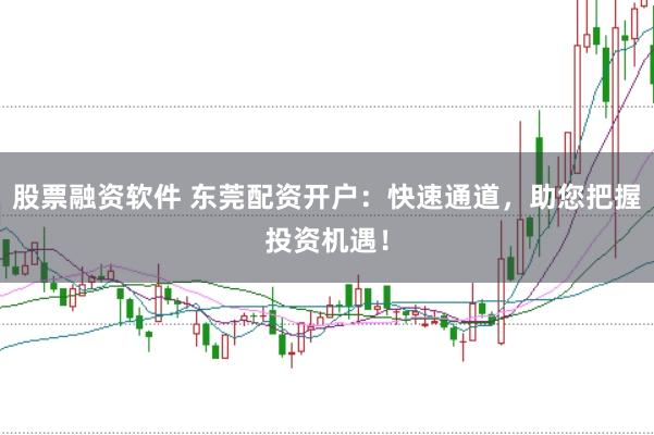 股票融资软件 东莞配资开户：快速通道，助您把握投资机遇！