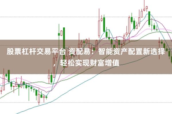 股票杠杆交易平台 资配易：智能资产配置新选择，轻松实现财富增值