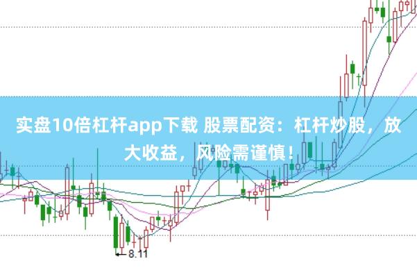 实盘10倍杠杆app下载 股票配资：杠杆炒股，放大收益，风险需谨慎！