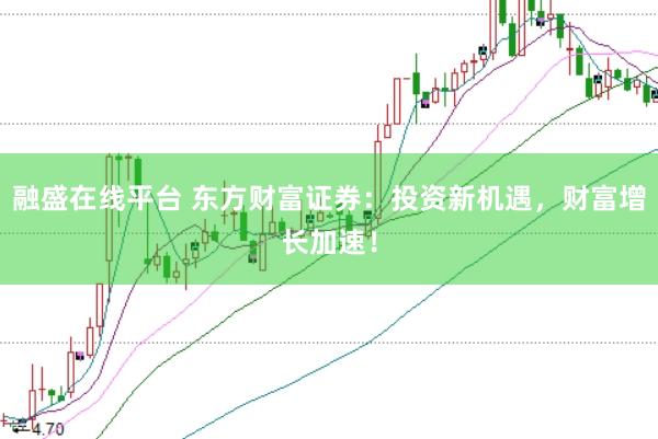 融盛在线平台 东方财富证券：投资新机遇，财富增长加速！