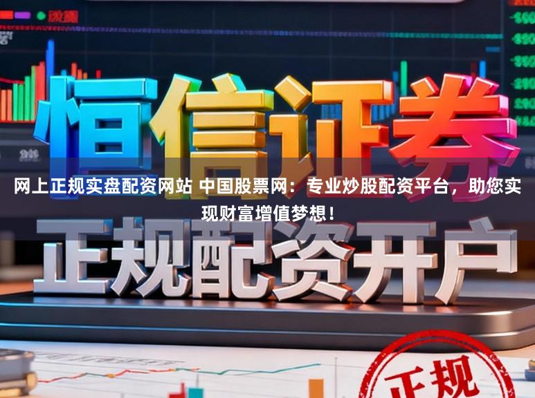 网上正规实盘配资网站 中国股票网：专业炒股配资平台，助您实现财富增值梦想！