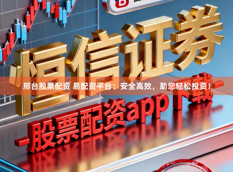 邢台股票配资 易配资平台：安全高效，助您轻松投资！