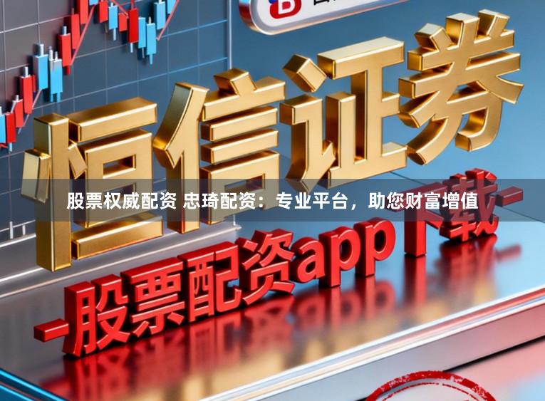 股票权威配资 忠琦配资：专业平台，助您财富增值