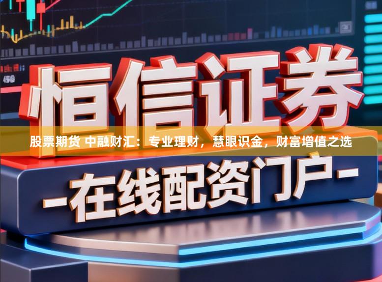 股票期货 中融财汇：专业理财，慧眼识金，财富增值之选