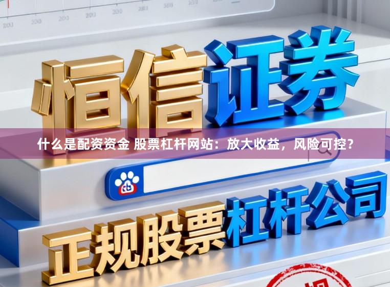 什么是配资资金 股票杠杆网站：放大收益，风险可控？