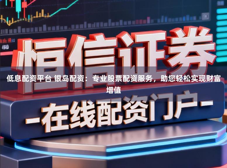 低息配资平台 银岛配资：专业股票配资服务，助您轻松实现财富增值