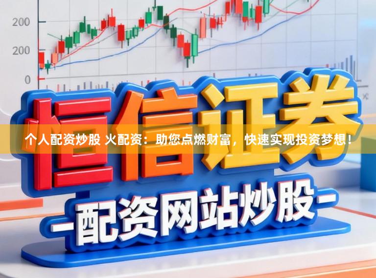 个人配资炒股 火配资：助您点燃财富，快速实现投资梦想！