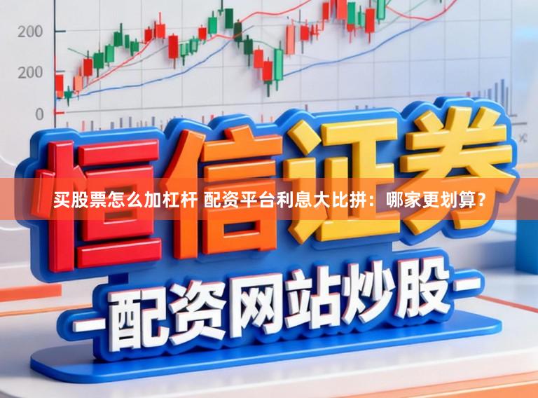 买股票怎么加杠杆 配资平台利息大比拼：哪家更划算？