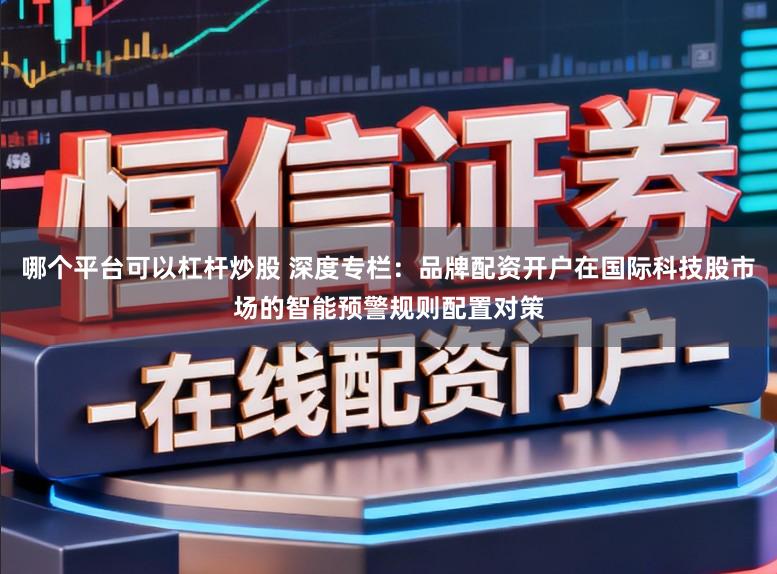 哪个平台可以杠杆炒股 深度专栏：品牌配资开户在国际科技股市场的智能预警规则配置对策