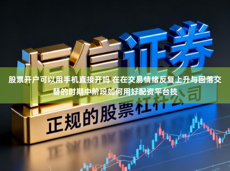 股票开户可以用手机直接开吗 在在交易情绪反复上升与回落交替的时期中阶段如何用好配资平台技