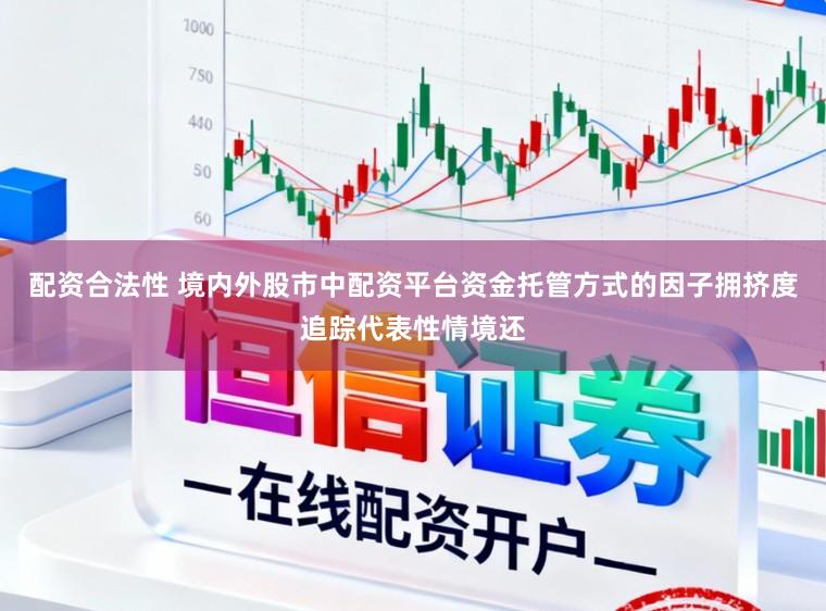 配资合法性 境内外股市中配资平台资金托管方式的因子拥挤度追踪代表性情境还