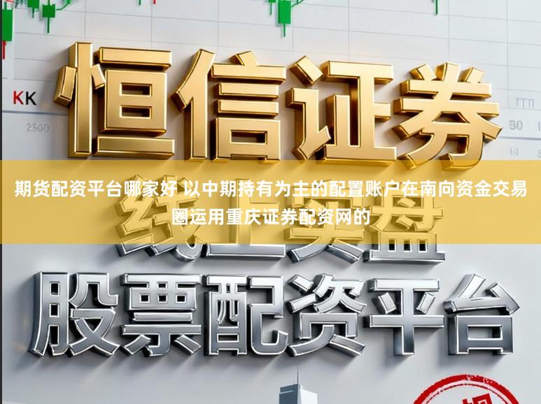 期货配资平台哪家好 以中期持有为主的配置账户在南向资金交易圈运用重庆证券配资网的
