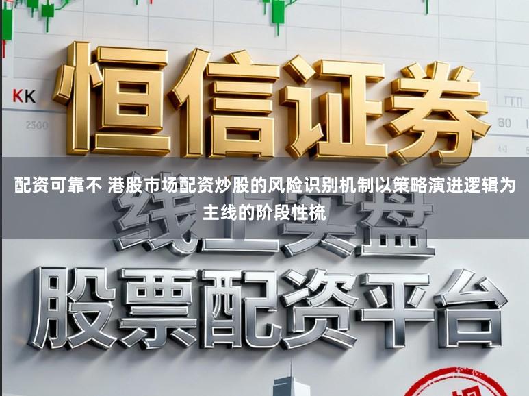 配资可靠不 港股市场配资炒股的风险识别机制以策略演进逻辑为主线的阶段性梳