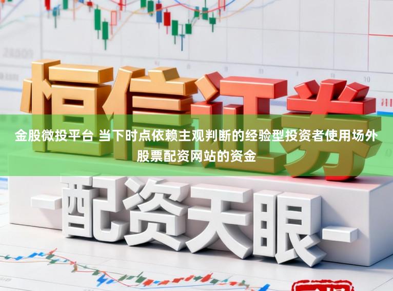 金股微投平台 当下时点依赖主观判断的经验型投资者使用场外股票配资网站的资金